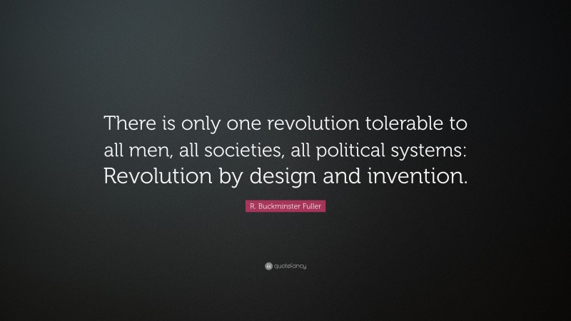 R. Buckminster Fuller Quote: “There is only one revolution tolerable to all men, all societies, all political systems: Revolution by design and invention.”