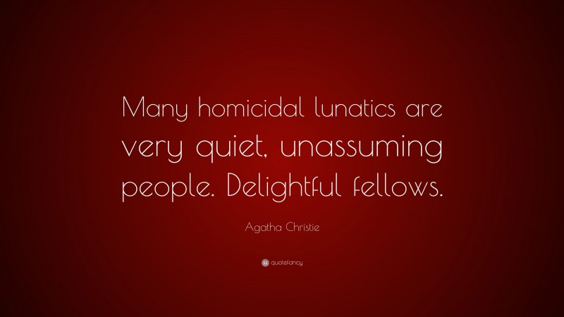 Agatha Christie Quote: “Many homicidal lunatics are very quiet, unassuming people. Delightful fellows.”