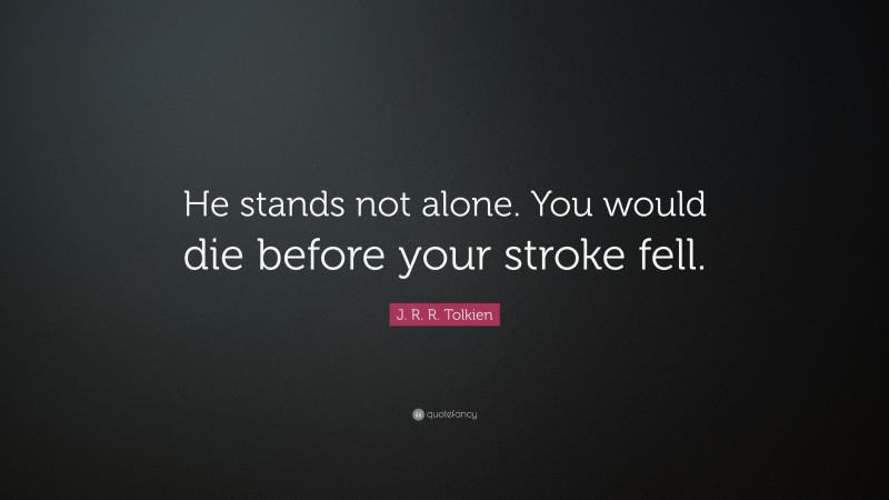 J. R. R. Tolkien Quote: “He stands not alone. You would die before your stroke fell.”