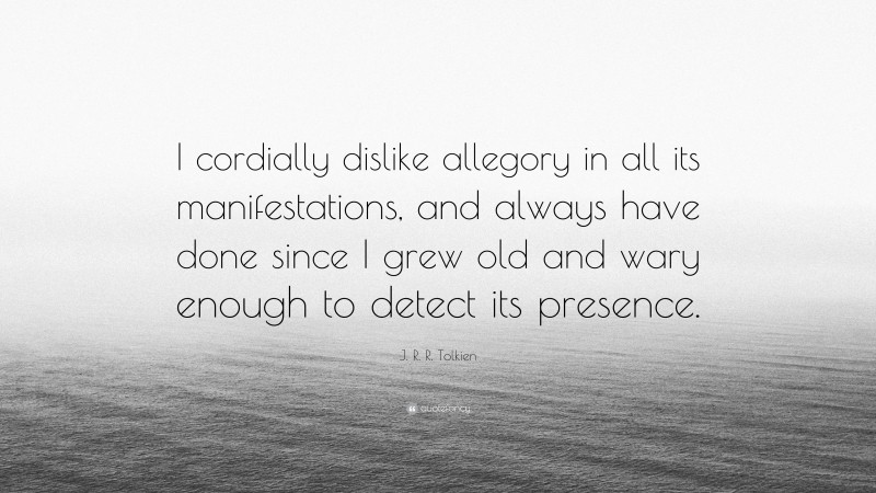 J. R. R. Tolkien Quote: “I cordially dislike allegory in all its manifestations, and always have done since I grew old and wary enough to detect its presence.”