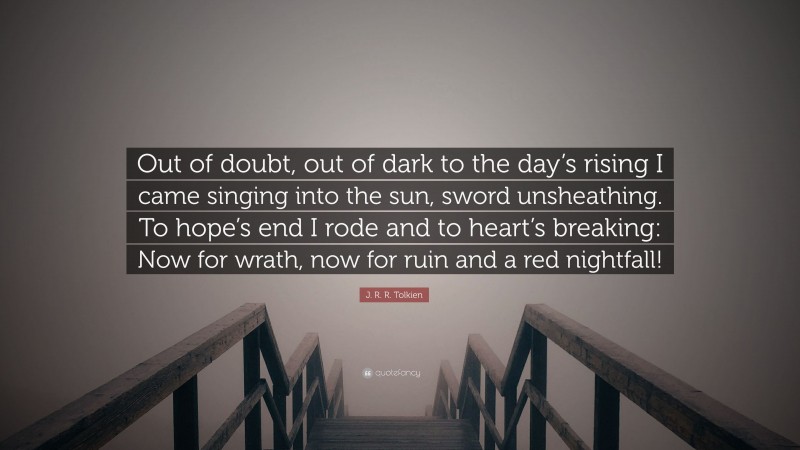 J. R. R. Tolkien Quote: “Out of doubt, out of dark to the day’s rising I came singing into the sun, sword unsheathing. To hope’s end I rode and to heart’s breaking: Now for wrath, now for ruin and a red nightfall!”