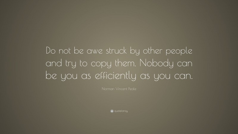 Norman Vincent Peale Quote: “Do not be awe struck by other people and try to copy them. Nobody can be you as efficiently as you can.”
