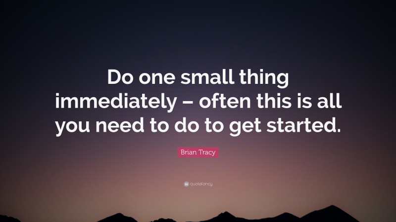 Brian Tracy Quote: “Do one small thing immediately – often this is all you need to do to get started.”