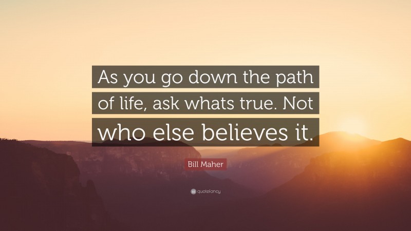 Bill Maher Quote: “As you go down the path of life, ask whats true. Not who else believes it.”