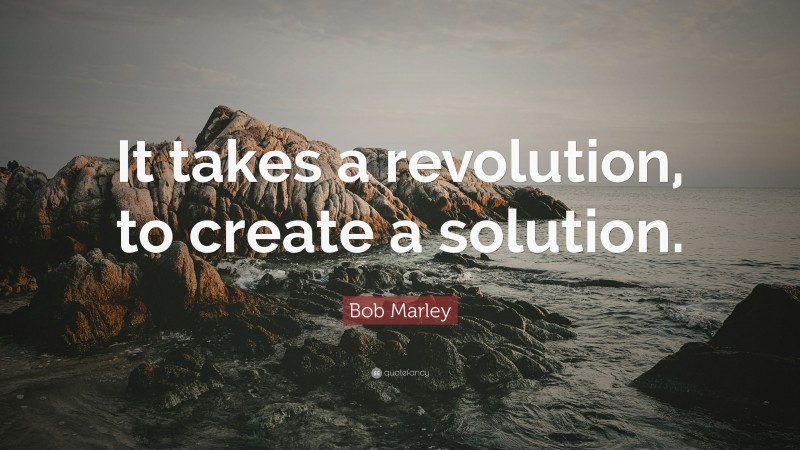 Bob Marley Quote: “It takes a revolution, to create a solution.”