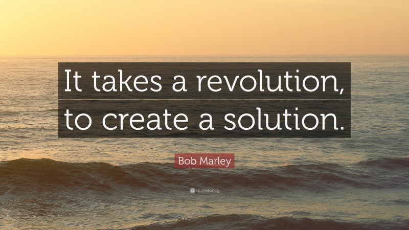 Bob Marley Quote: “It takes a revolution, to create a solution.”