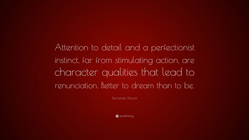 Fernando Pessoa Quote: “Attention to detail and a perfectionist instinct, far from stimulating action, are character qualities that lead to renunciation. Better to dream than to be.”