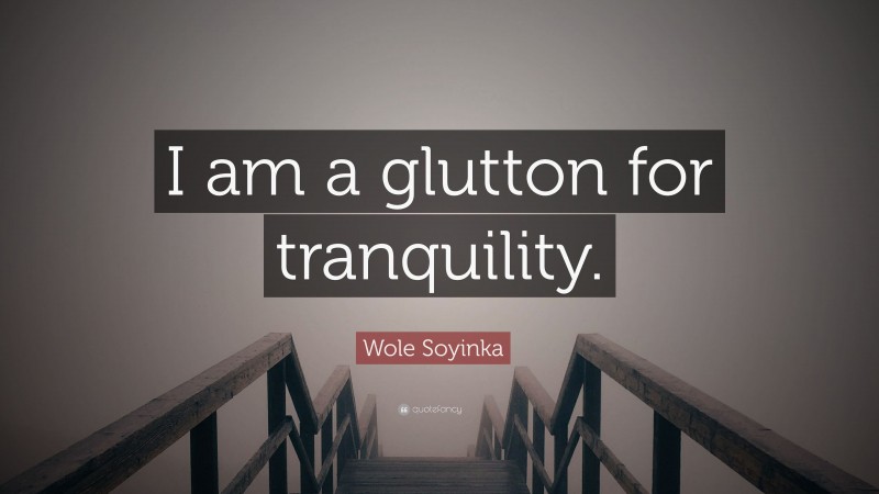 Wole Soyinka Quote: “I am a glutton for tranquility.”