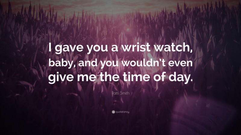 Patti Smith Quote: “I gave you a wrist watch, baby, and you wouldn’t even give me the time of day.”