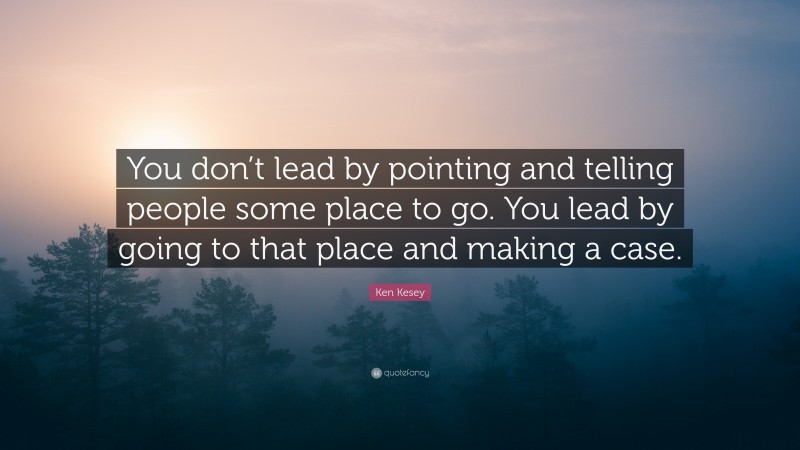 Ken Kesey Quote: “You don’t lead by pointing and telling people some place to go. You lead by going to that place and making a case.”