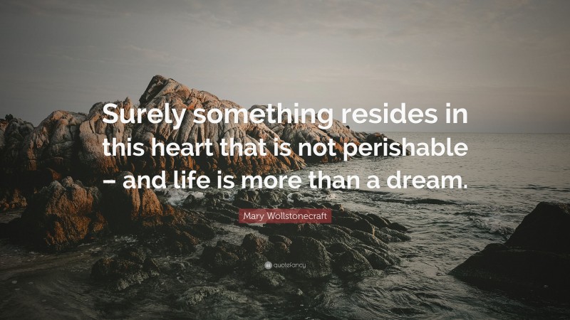 Mary Wollstonecraft Quote: “Surely something resides in this heart that is not perishable – and life is more than a dream.”