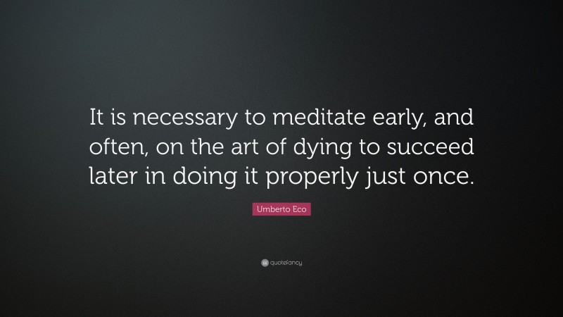 Umberto Eco Quote: “It is necessary to meditate early, and often, on the art of dying to succeed later in doing it properly just once.”