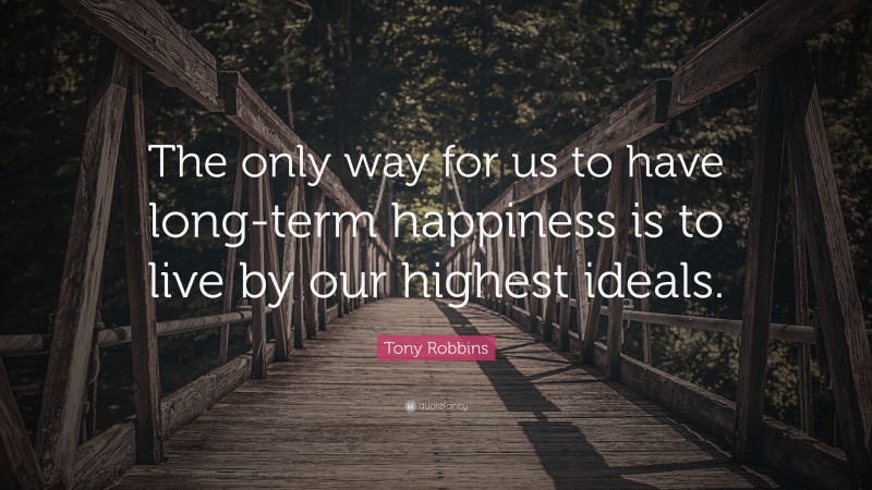 Tony Robbins Quote: “The only way for us to have long-term happiness is to live by our highest ideals.”