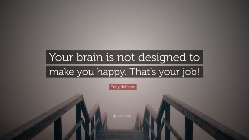 Tony Robbins Quote: “Your brain is not designed to make you happy. That’s your job!”