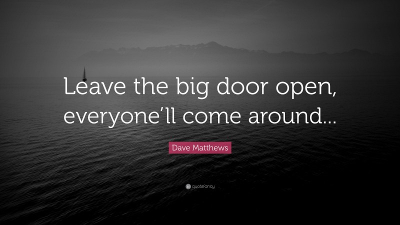 Dave Matthews Quote: “Leave the big door open, everyone’ll come around...”