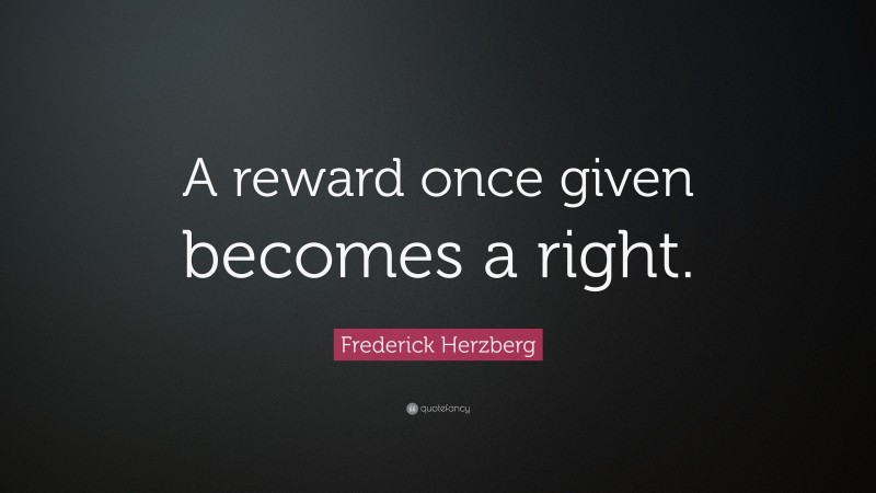 Frederick Herzberg Quote: “A reward once given becomes a right.”