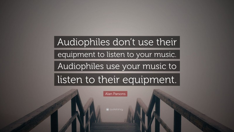 Alan Parsons Quote: “Audiophiles don’t use their equipment to listen to your music. Audiophiles use your music to listen to their equipment.”