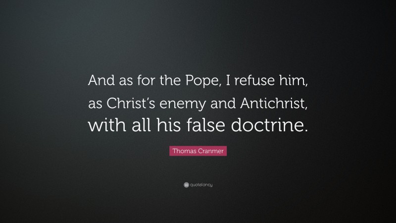 Thomas Cranmer Quote: “And as for the Pope, I refuse him, as Christ’s enemy and Antichrist, with all his false doctrine.”