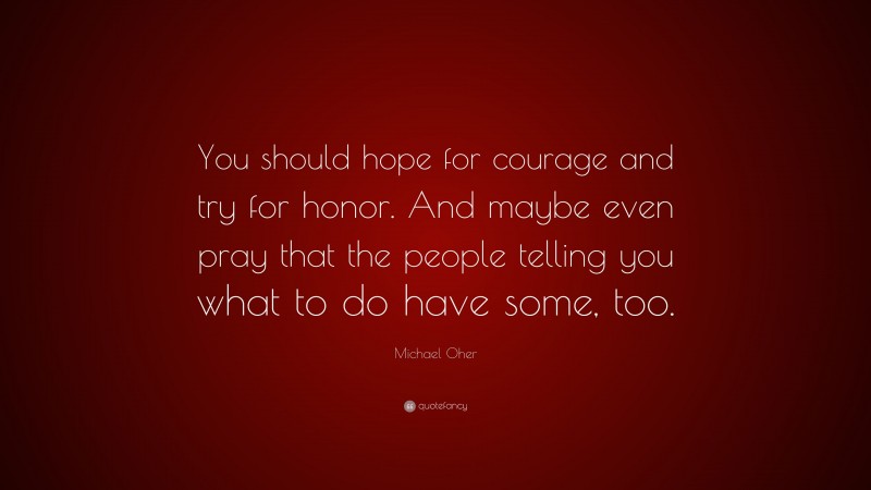 Michael Oher Quote: “You should hope for courage and try for honor. And maybe even pray that the people telling you what to do have some, too.”