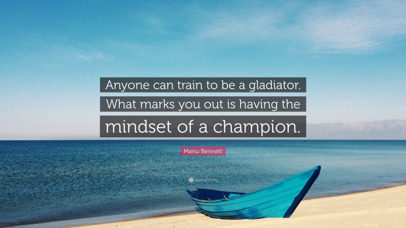 Manu Bennett Quote: “Anyone can train to be a gladiator. What marks you out is having the mindset of a champion.”