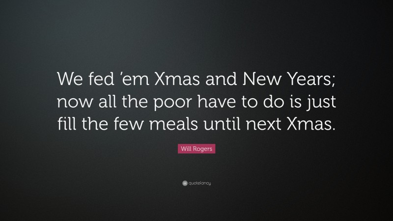 Will Rogers Quote: “We fed ’em Xmas and New Years; now all the poor have to do is just fill the few meals until next Xmas.”