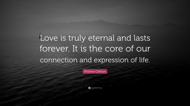 Kristine Carlson Quote: “Love is truly eternal and lasts forever. It is the core of our connection and expression of life.”