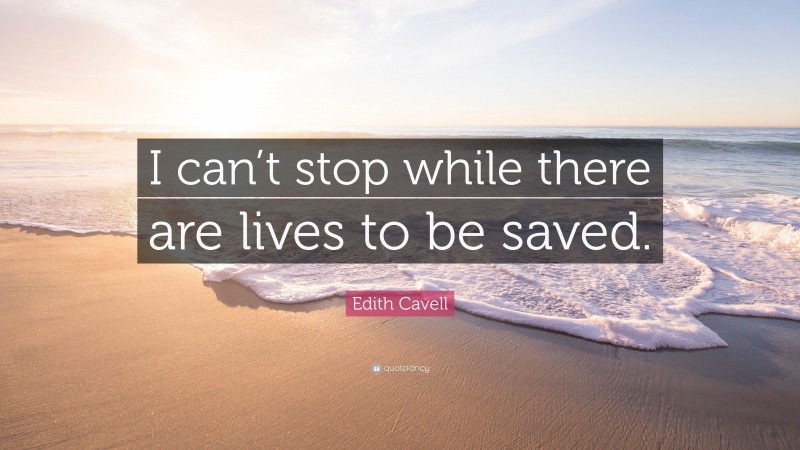 Edith Cavell Quote: “I can’t stop while there are lives to be saved.”