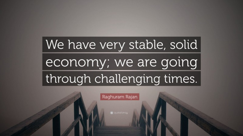 Raghuram Rajan Quote: “We have very stable, solid economy; we are going through challenging times.”
