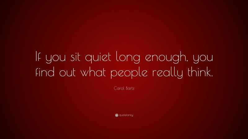 Carol Bartz Quote: “If you sit quiet long enough, you find out what people really think.”