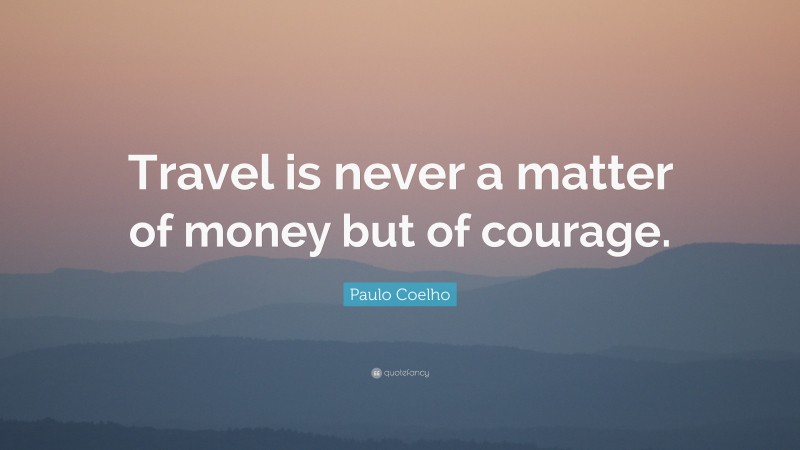 Paulo Coelho Quote: “Travel is never a matter of money but of courage.”