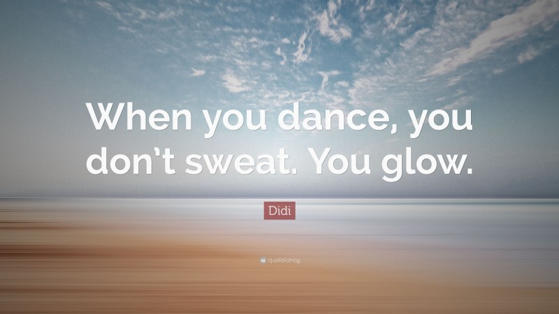 Didi Quote: “When you dance, you don’t sweat. You glow.”