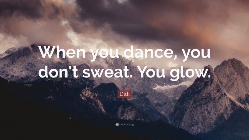 Didi Quote: “When you dance, you don’t sweat. You glow.”