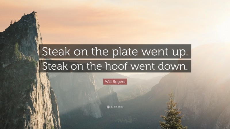 Will Rogers Quote: “Steak on the plate went up. Steak on the hoof went down.”