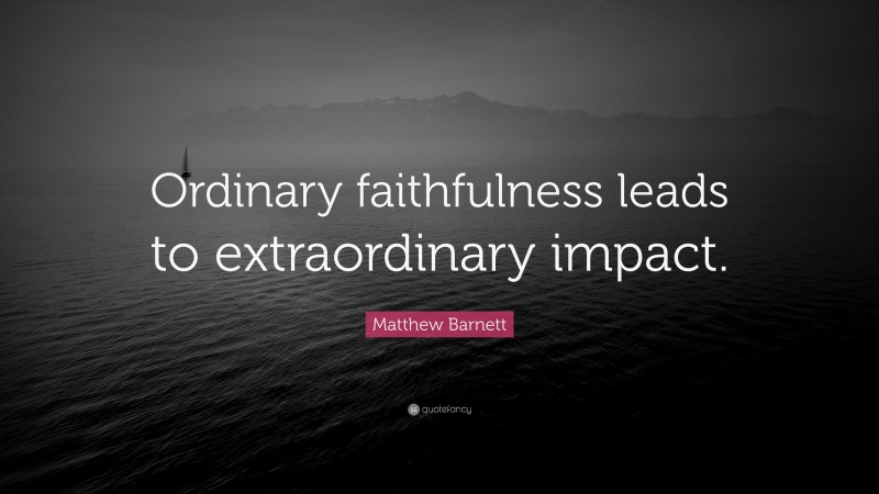 Matthew Barnett Quote: “Ordinary faithfulness leads to extraordinary impact.”