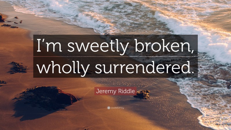 Jeremy Riddle Quote: “I’m sweetly broken, wholly surrendered.”