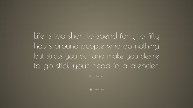Perry Noble Quote: “Life is too short to spend forty to fifty hours around people who do nothing but stress you out and make you desire to go stick your head in a blender.”