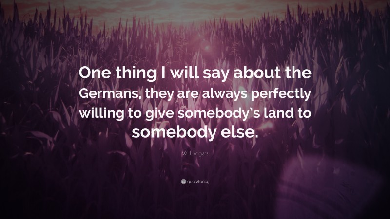 Will Rogers Quote: “One thing I will say about the Germans, they are always perfectly willing to give somebody’s land to somebody else.”