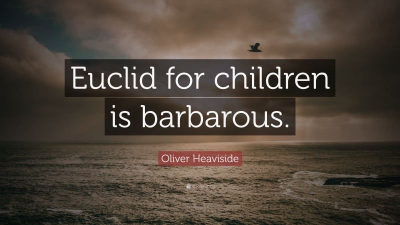Oliver Heaviside Quote: “Euclid for children is barbarous.”