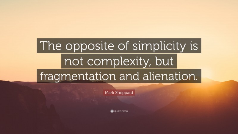 Mark Sheppard Quote: “The opposite of simplicity is not complexity, but fragmentation and alienation.”