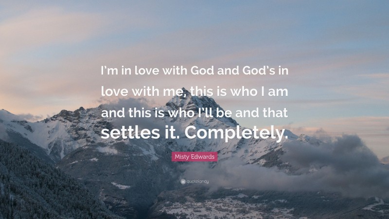 Misty Edwards Quote: “I’m in love with God and God’s in love with me, this is who I am and this is who I’ll be and that settles it. Completely.”