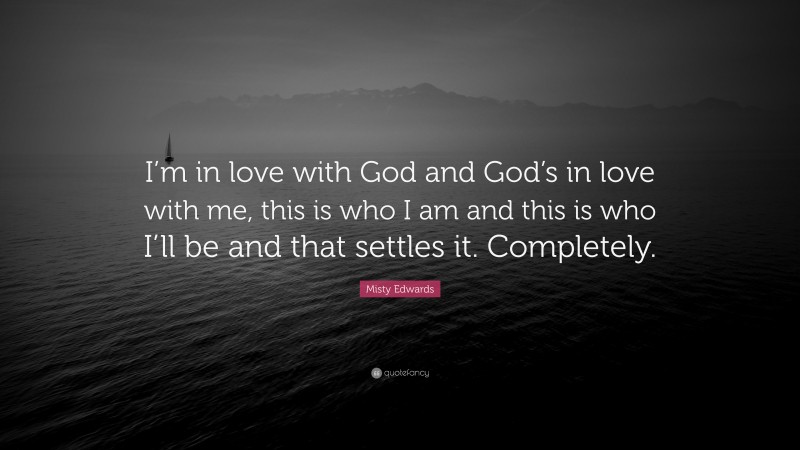 Misty Edwards Quote: “I’m in love with God and God’s in love with me, this is who I am and this is who I’ll be and that settles it. Completely.”