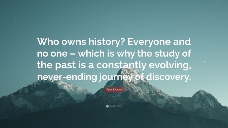 Eric Foner Quote: “Who owns history? Everyone and no one – which is why the study of the past is a constantly evolving, never-ending journey of discovery.”