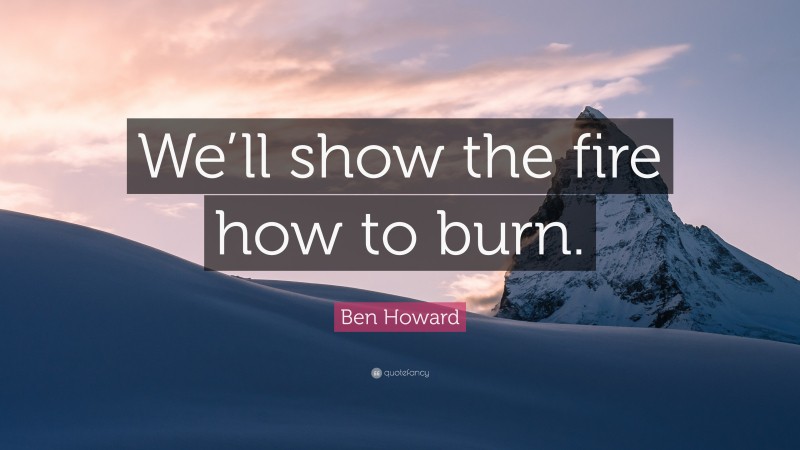 Ben Howard Quote: “We’ll show the fire how to burn.”