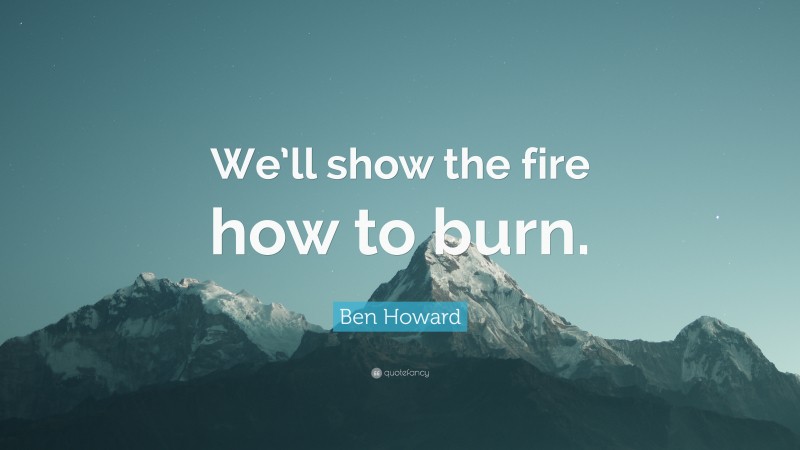 Ben Howard Quote: “We’ll show the fire how to burn.”