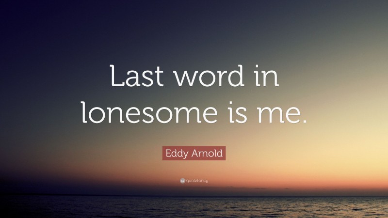 Eddy Arnold Quote: “Last word in lonesome is me.”
