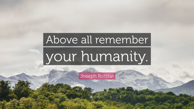 Joseph Rotblat Quote: “Above all remember your humanity.”