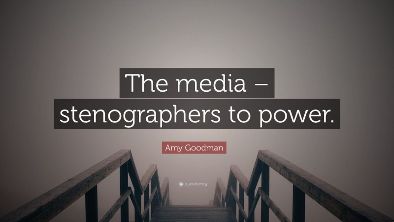 Amy Goodman Quote: “The media – stenographers to power.”
