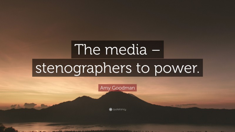 Amy Goodman Quote: “The media – stenographers to power.”