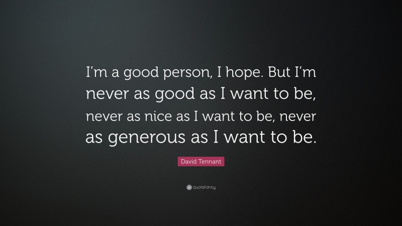 David Tennant Quote: “I’m a good person, I hope. But I’m never as good as I want to be, never as nice as I want to be, never as generous as I want to be.”