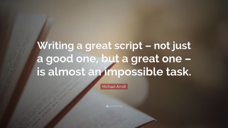 Michael Arndt Quote: “Writing a great script – not just a good one, but a great one – is almost an impossible task.”
